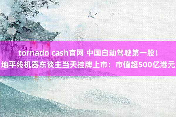 tornado cash官网 中国自动驾驶第一股！地平线机器东谈主当天挂牌上市：市值超500亿港元