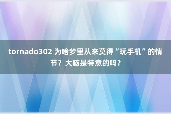 tornado302 为啥梦里从来莫得“玩手机”的情节？大脑是特意的吗？