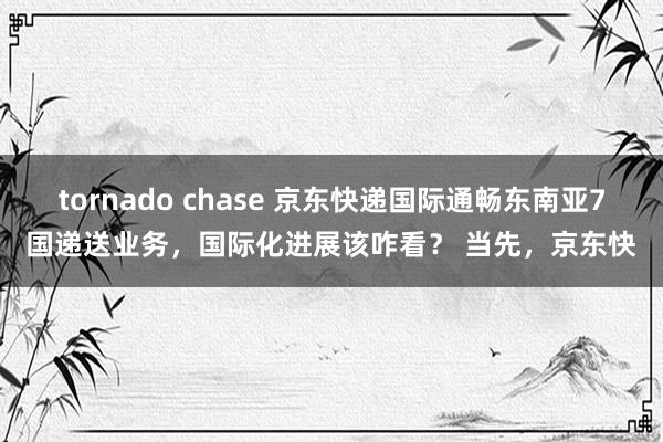 tornado chase 京东快递国际通畅东南亚7国递送业务，国际化进展该咋看？ 当先，京东快