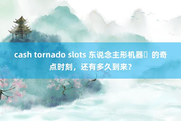 cash tornado slots 东说念主形机器⼈的奇点时刻，还有多久到来？