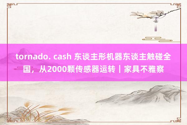 tornado. cash 东谈主形机器东谈主触碰全国，从2000颗传感器运转｜家具不雅察